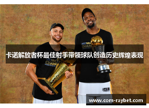 卡诺解放者杯最佳射手带领球队创造历史辉煌表现