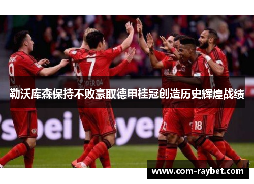 勒沃库森保持不败豪取德甲桂冠创造历史辉煌战绩