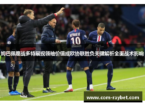 姆巴佩鏖战多特展现领袖价值成欧协联胜负关键解析全面战术影响