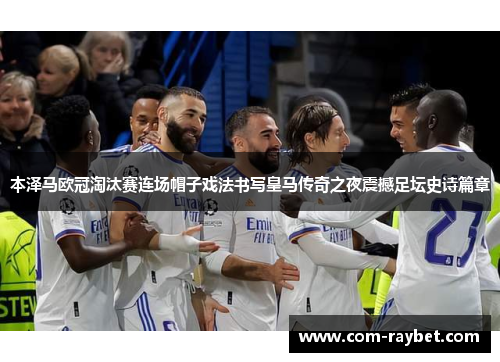 本泽马欧冠淘汰赛连场帽子戏法书写皇马传奇之夜震撼足坛史诗篇章