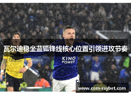 瓦尔迪稳坐蓝狐锋线核心位置引领进攻节奏