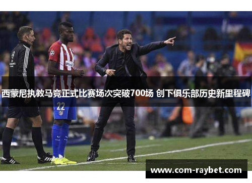 西蒙尼执教马竞正式比赛场次突破700场 创下俱乐部历史新里程碑