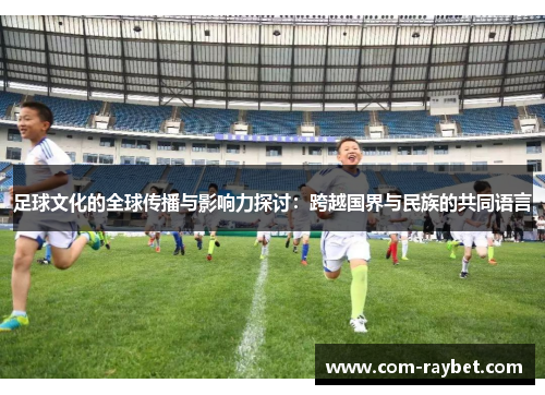 足球文化的全球传播与影响力探讨：跨越国界与民族的共同语言