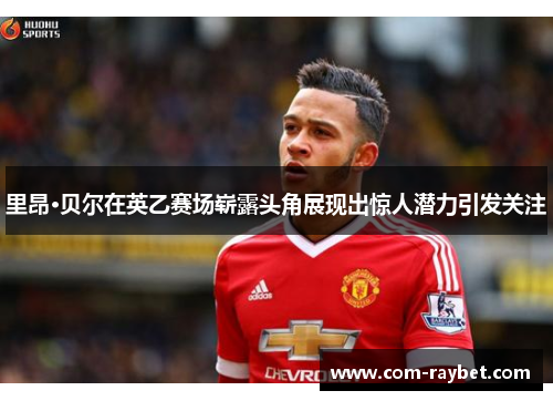 里昂·贝尔在英乙赛场崭露头角展现出惊人潜力引发关注 里昂·贝尔在英乙赛场崭露头角展现出惊人潜力引发关注