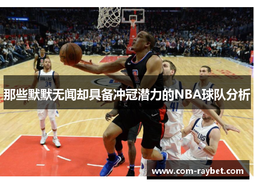 那些默默无闻却具备冲冠潜力的NBA球队分析 那些默默无闻却具备冲冠潜力的NBA球队分析