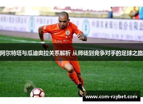 阿尔特塔与瓜迪奥拉关系解析 从师徒到竞争对手的足球之路 阿尔特塔与瓜迪奥拉关系解析 从师徒到竞争对手的足球之路