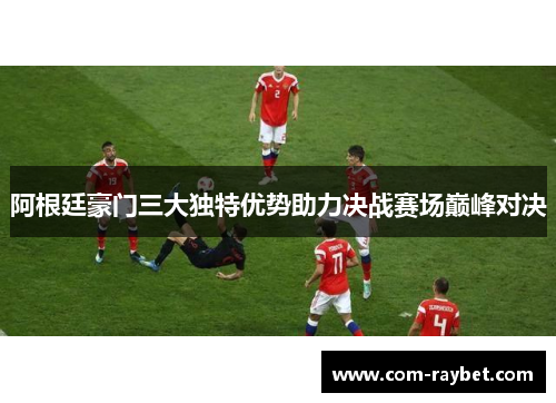 阿根廷豪门三大独特优势助力决战赛场巅峰对决 阿根廷豪门三大独特优势助力决战赛场巅峰对决