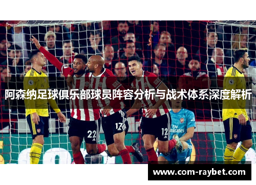 阿森纳足球俱乐部球员阵容分析与战术体系深度解析 阿森纳足球俱乐部球员阵容分析与战术体系深度解析