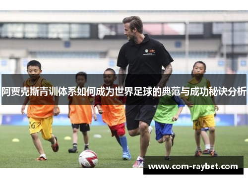 阿贾克斯青训体系如何成为世界足球的典范与成功秘诀分析 阿贾克斯青训体系如何成为世界足球的典范与成功秘诀分析