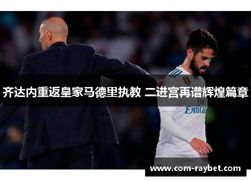齐达内重返皇家马德里执教 二进宫再谱辉煌篇章 齐达内重返皇家马德里执教 二进宫再谱辉煌篇章